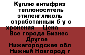  Куплю антифриз, теплоноситель этиленгликоль, отработанный б/у с хронения. › Цена ­ 100 - Все города Бизнес » Другое   . Нижегородская обл.,Нижний Новгород г.